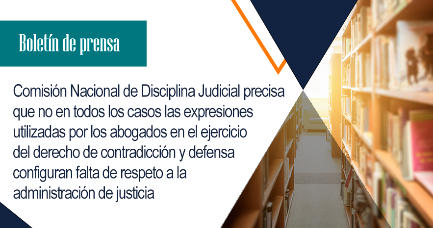 Comisión Nacional de Disciplina Judicial precisa que no en todos los casos las expresiones utilizadas por los abogados en el ejercicio del derecho de contradicción y defensa configuran falta de respeto a la administración de justicia