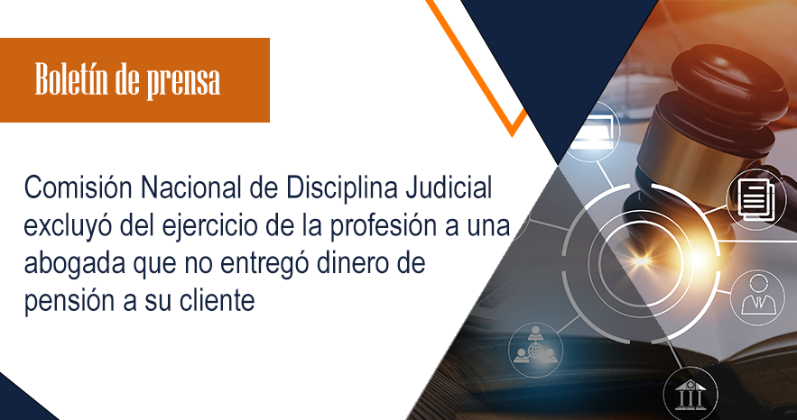 Comisión Nacional de Disciplina Judicial excluyó del ejercicio de la profesión a una abogada que no entregó dinero de pensión a su cliente